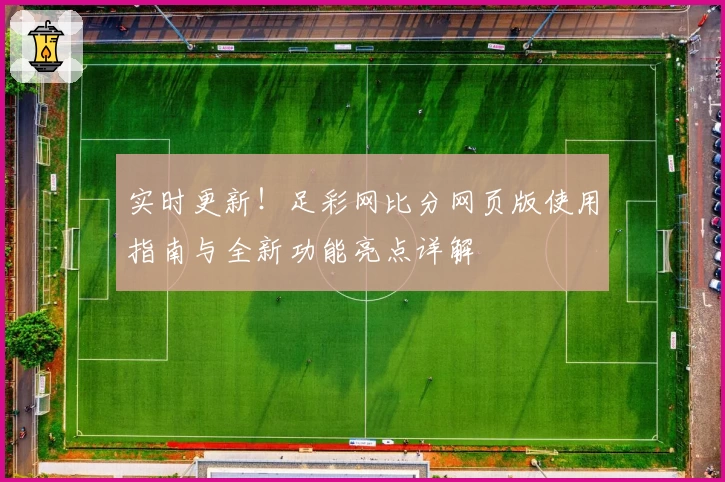 实时更新！足彩网比分网页版使用指南与全新功能亮点详解