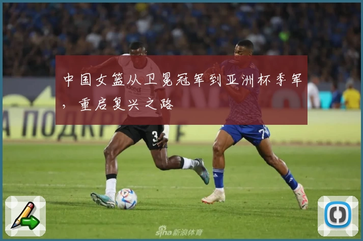 中国女篮从卫冕冠军到亚洲杯季军，重启复兴之路