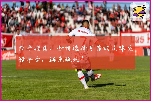 新手指南：如何选择可靠的足球竞猜平台，避免踩坑？