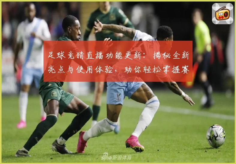 足球竞猜直播功能更新：揭秘全新亮点与使用体验，助你轻松掌握赛事动态