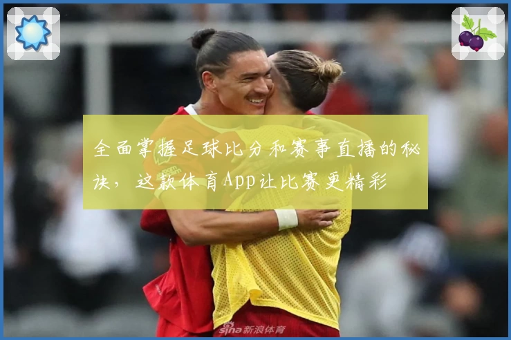 全面掌握足球比分和赛事直播的秘诀,这款体育App让比赛更精彩