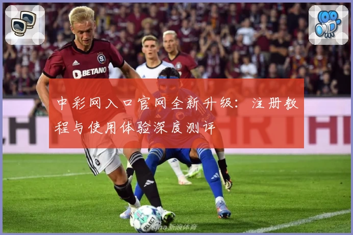 中彩网入口官网全新升级:注册教程与使用体验深度测评