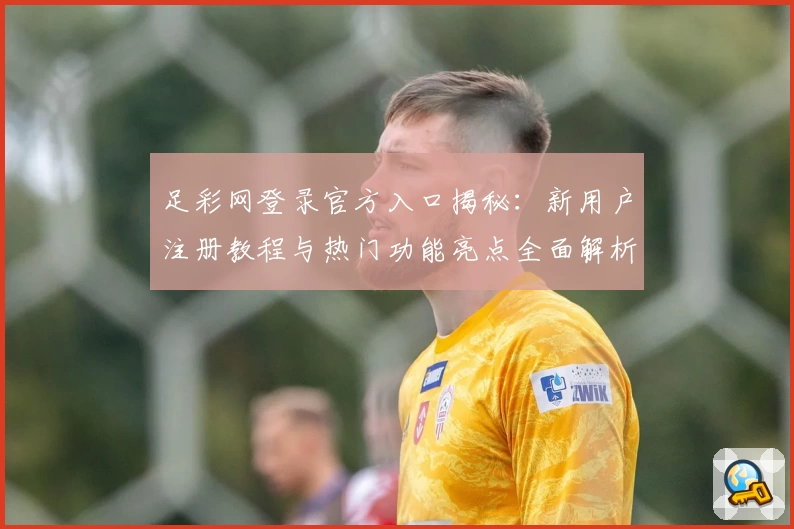 足彩网登录官方入口揭秘：新用户注册教程与热门功能亮点全面解析