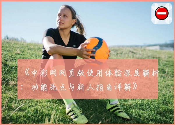 《中彩网网页版使用体验深度解析：功能亮点与新人指南详解》