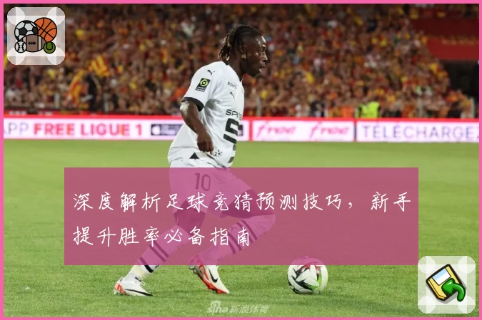 深度解析足球竞猜预测技巧，新手提升胜率必备指南
