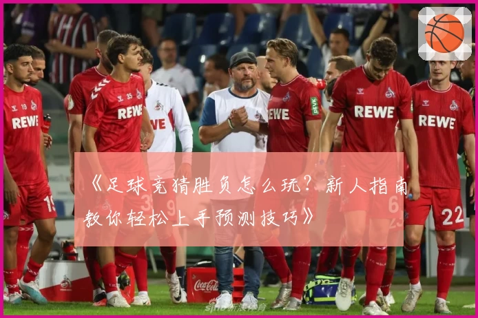 《足球竞猜胜负怎么玩?新人指南教你轻松上手预测技巧》