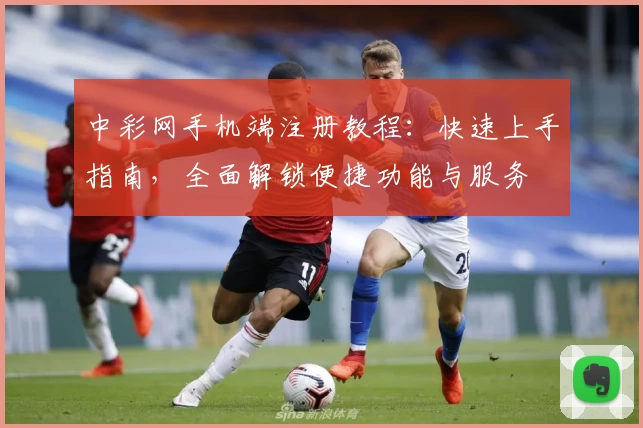 中彩网手机端注册教程：快速上手指南，全面解锁便捷功能与服务