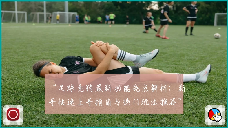 “足球竞猜最新功能亮点解析：新手快速上手指南与热门玩法推荐”