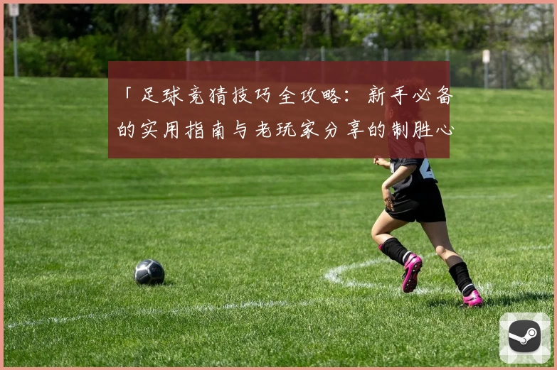 「足球竞猜技巧全攻略：新手必备的实用指南与老玩家分享的制胜心得」
