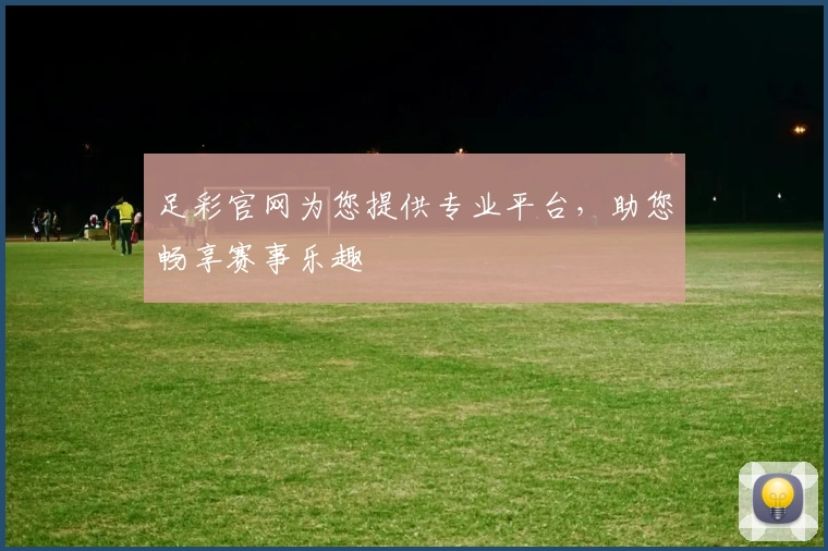 足彩官网为您提供专业平台，助您畅享赛事乐趣