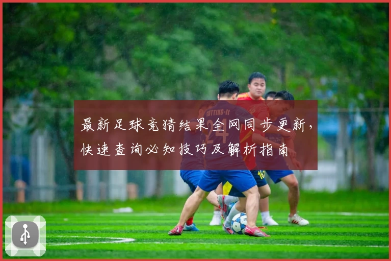 最新足球竞猜结果全网同步更新，快速查询必知技巧及解析指南