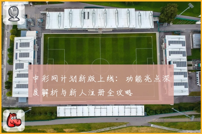 中彩网计划新版上线：功能亮点深度解析与新人注册全攻略