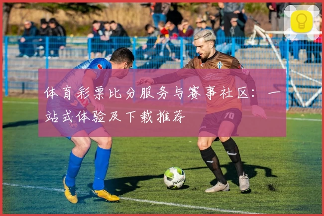 体育彩票比分服务与赛事社区:一站式体验及下载推荐