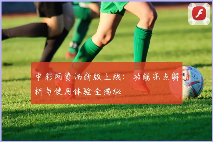 中彩网资讯新版上线：功能亮点解析与使用体验全揭秘