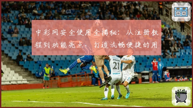 中彩网安全使用全揭秘：从注册教程到功能亮点，打造流畅便捷的用户体验