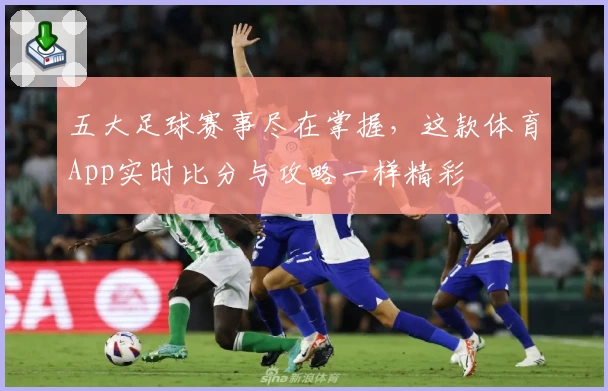 五大足球赛事尽在掌握，这款体育App实时比分与攻略一样精彩