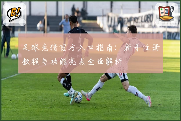 足球竞猜官方入口指南：新手注册教程与功能亮点全面解析
