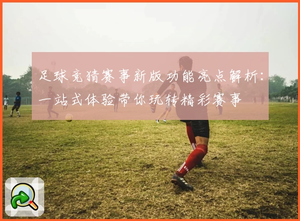 足球竞猜赛事新版功能亮点解析：一站式体验带你玩转精彩赛事