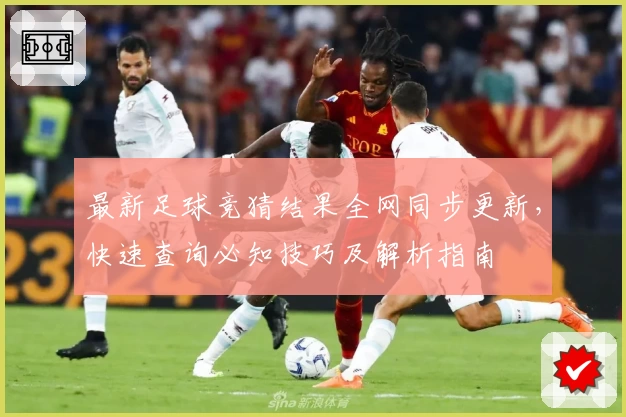 最新足球竞猜结果全网同步更新，快速查询必知技巧及解析指南