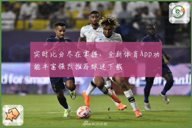 实时比分尽在掌握,全新体育App功能丰富强烈推荐球迷下载