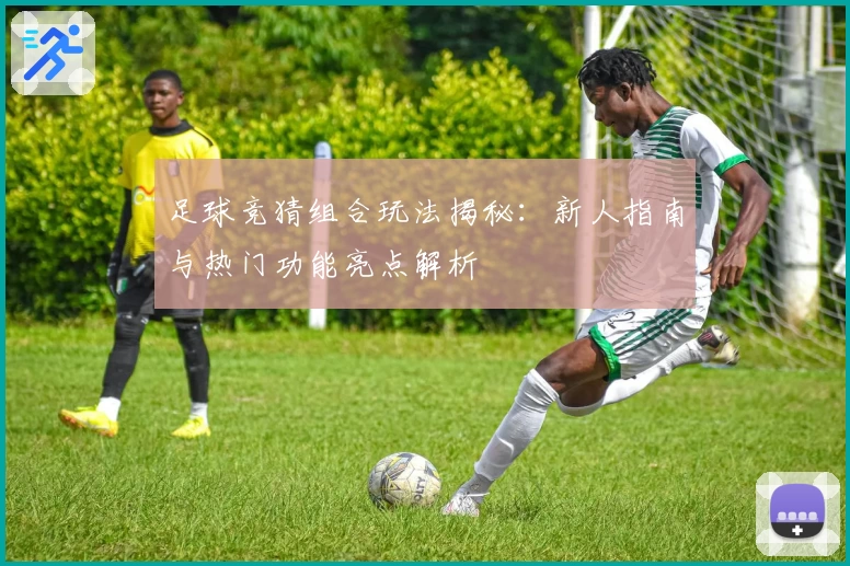 足球竞猜组合玩法揭秘：新人指南与热门功能亮点解析