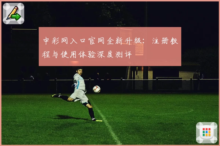 中彩网入口官网全新升级:注册教程与使用体验深度测评
