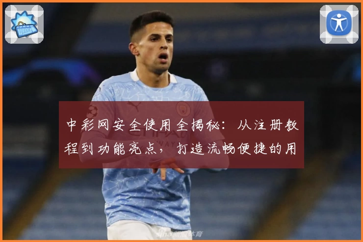 中彩网安全使用全揭秘：从注册教程到功能亮点，打造流畅便捷的用户体验