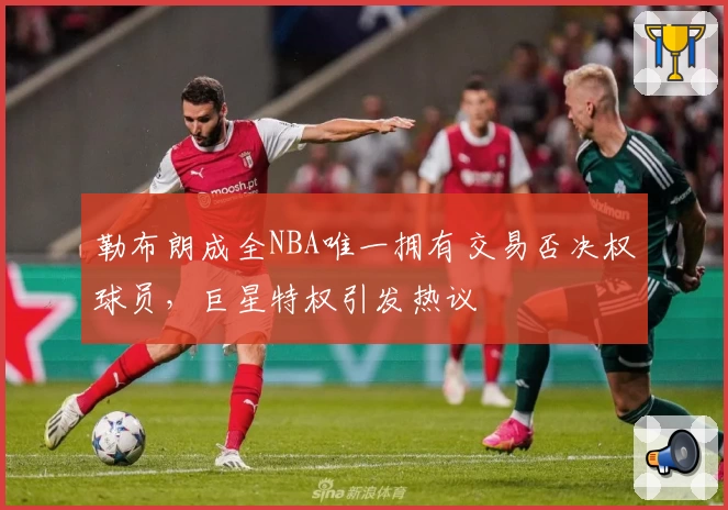勒布朗成全NBA唯一拥有交易否决权球员,巨星特权引发热议
