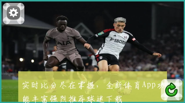 实时比分尽在掌握，全新体育App功能丰富强烈推荐球迷下载