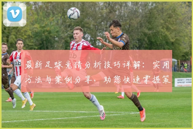 最新足球竞猜分析技巧详解：实用方法与案例分享，助您快速掌握策略路径