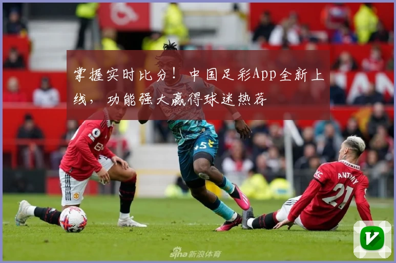 掌握实时比分!中国足彩App全新上线,功能强大赢得球迷热荐