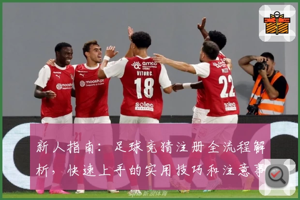 新人指南：足球竞猜注册全流程解析，快速上手的实用技巧和注意事项