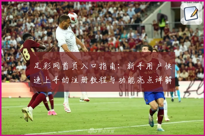 足彩网首页入口指南：新手用户快速上手的注册教程与功能亮点详解