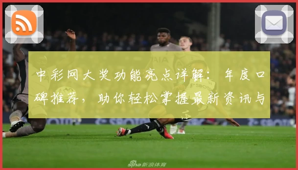 中彩网大奖功能亮点详解：年度口碑推荐，助你轻松掌握最新资讯与玩法技巧