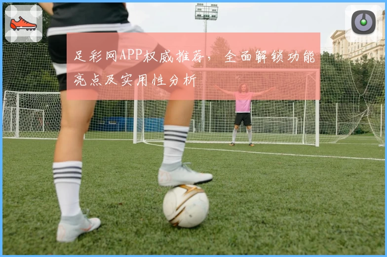 足彩网APP权威推荐，全面解锁功能亮点及实用性分析