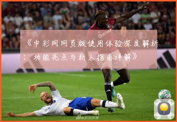 《中彩网网页版使用体验深度解析：功能亮点与新人指南详解》