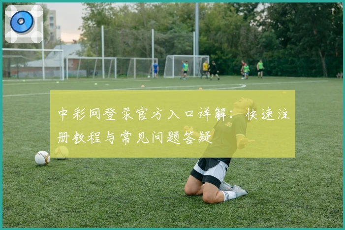 中彩网登录官方入口详解：快速注册教程与常见问题答疑