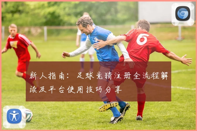新人指南：足球竞猜注册全流程解读及平台使用技巧分享