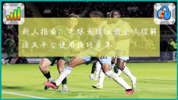 新人指南：足球竞猜注册全流程解读及平台使用技巧分享