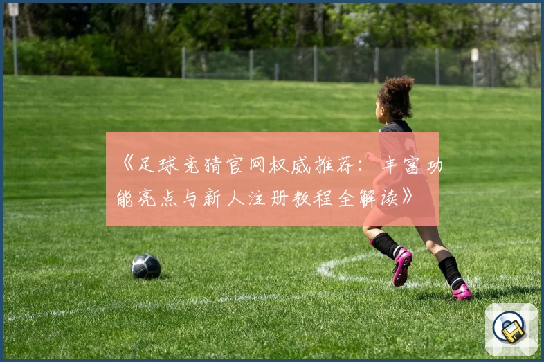 《足球竞猜官网权威推荐：丰富功能亮点与新人注册教程全解读》