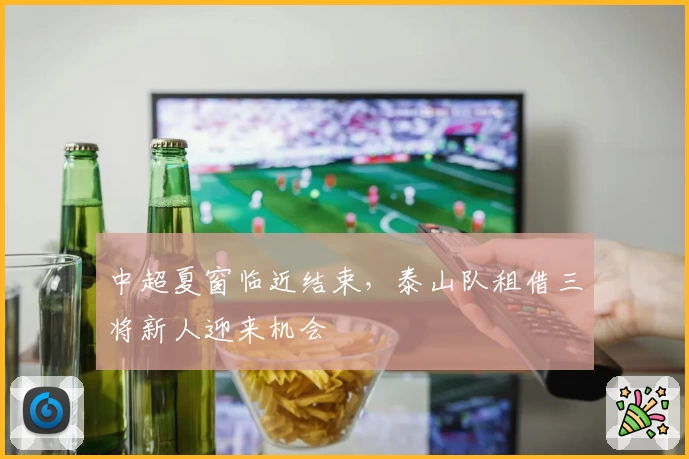 中超夏窗临近结束，泰山队租借三将新人迎来机会