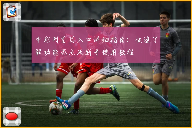 中彩网首页入口详细指南：快速了解功能亮点及新手使用教程