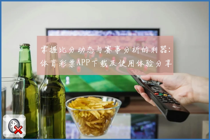 掌握比分动态与赛事分析的利器:体育彩票APP下载及使用体验分享