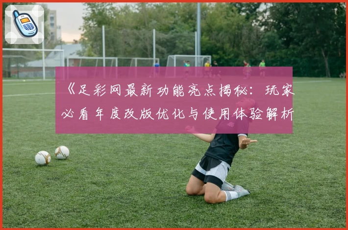 《足彩网最新功能亮点揭秘：玩家必看年度改版优化与使用体验解析》
