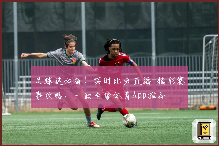 足球迷必备!实时比分直播+精彩赛事攻略,一款全能体育App推荐