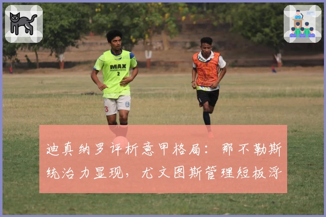 迪真纳罗评析意甲格局:那不勒斯统治力显现,尤文图斯管理短板浮现