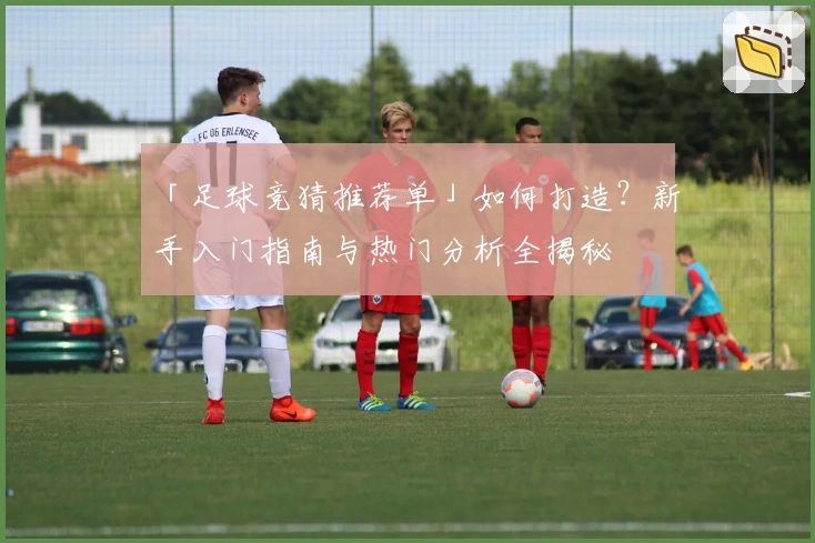「足球竞猜推荐单」如何打造？新手入门指南与热门分析全揭秘