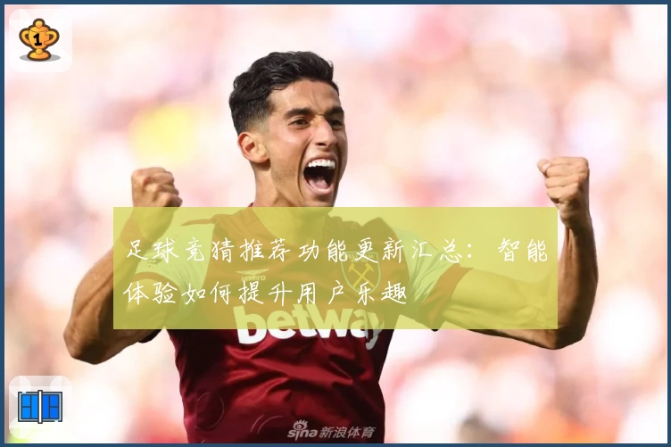 足球竞猜推荐功能更新汇总：智能体验如何提升用户乐趣