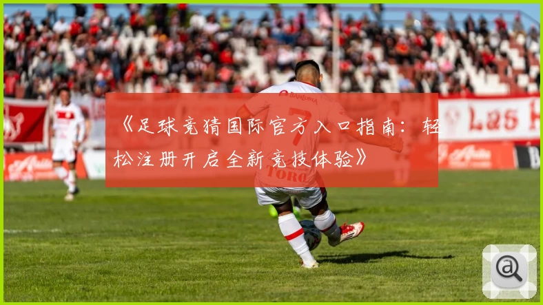 《足球竞猜国际官方入口指南：轻松注册开启全新竞技体验》