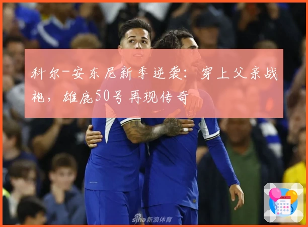 科尔-安东尼新季逆袭:穿上父亲战袍,雄鹿50号再现传奇